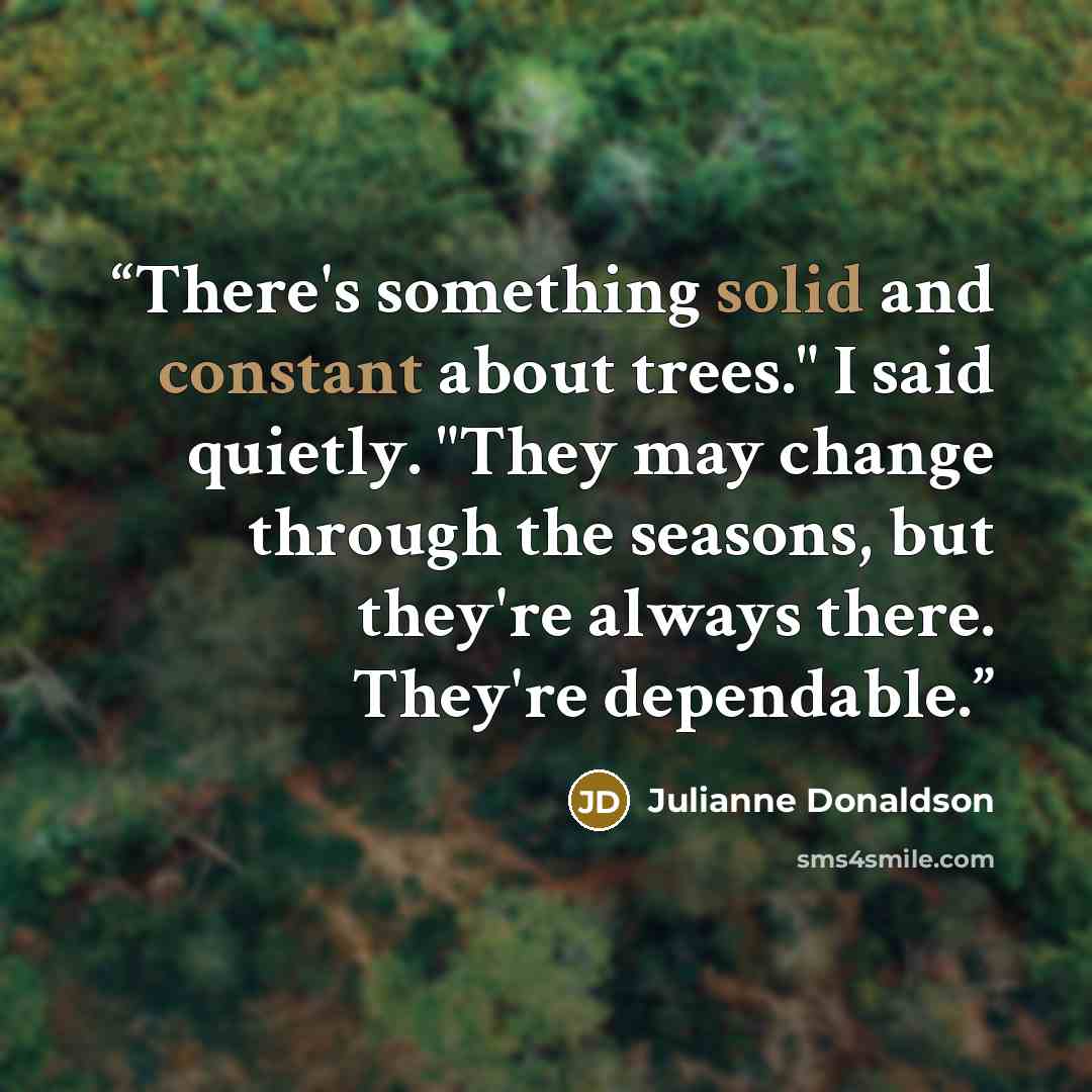 “There's something solid and constant about trees." I said quietly. "They may change through the seasons, but they're always there. They're dependable.” quote by Julianne Donaldson