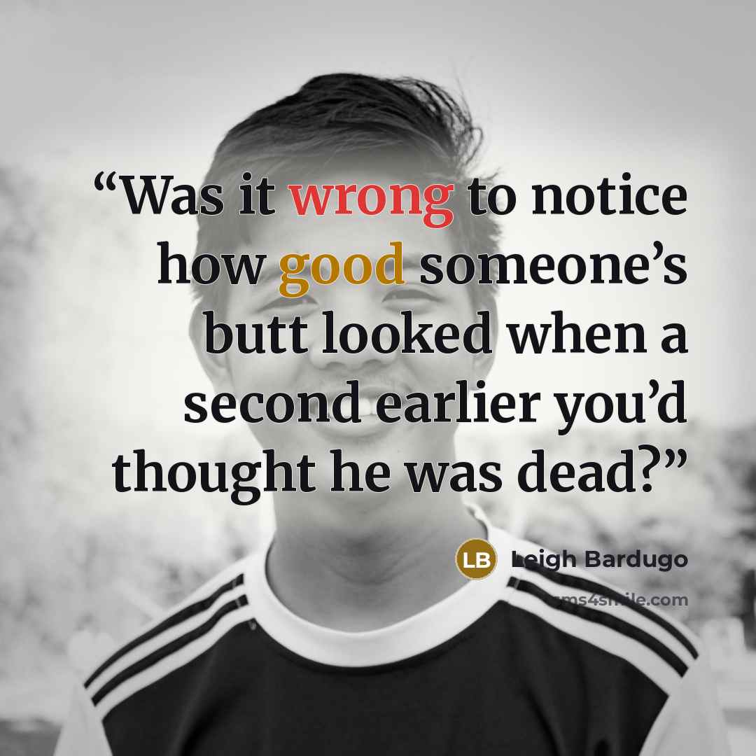“Was it wrong to notice how good someone’s butt looked when a second earlier you’d thought he was dead?” quote by Leigh Bardugo