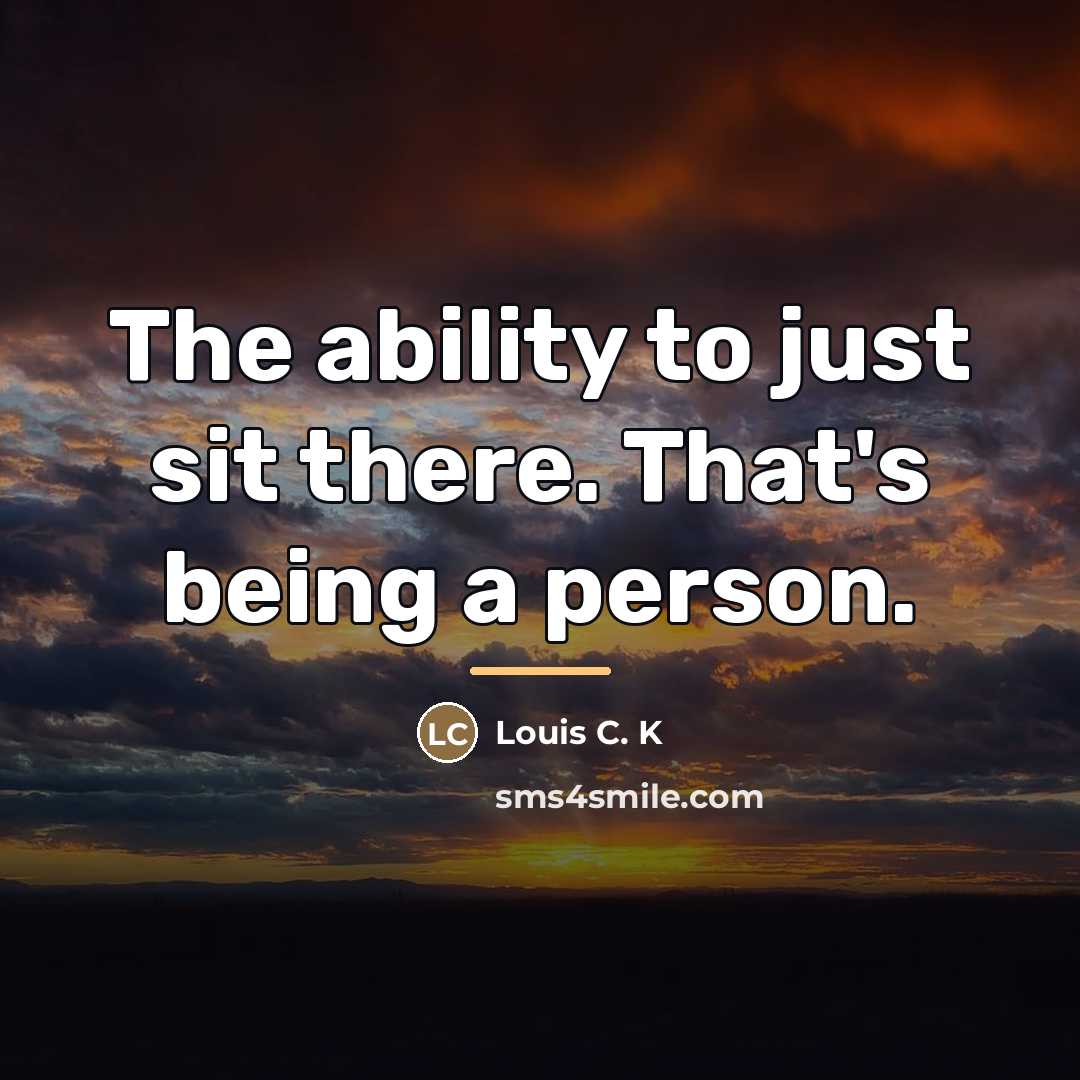 “The ability to just sit there. That's being a person.…” quote by Louis C. K