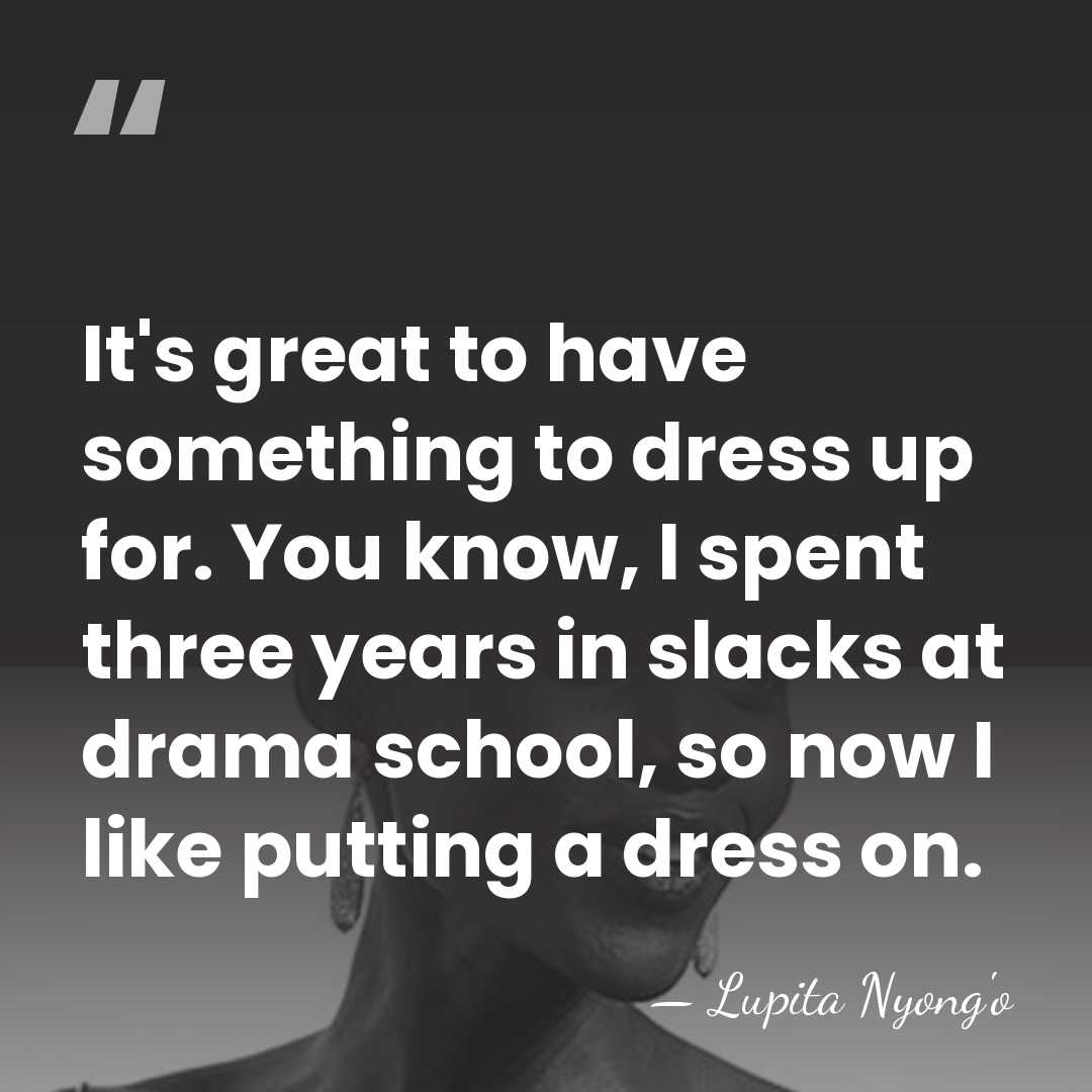 It's great to have something to dress up for. You know, I&hellip; - Lupita Nyong'o