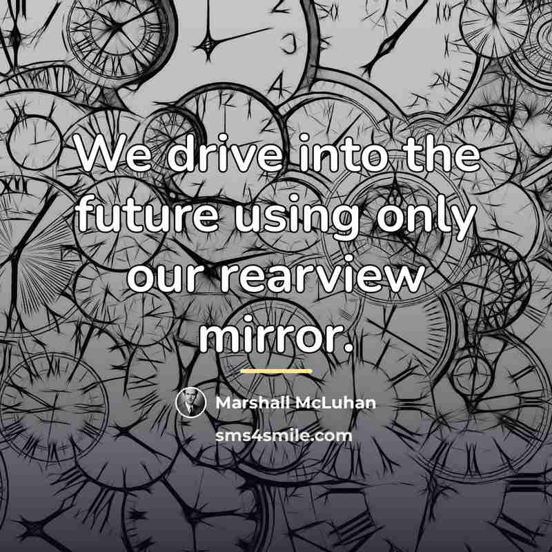 “We drive into the future using only our rearview mirror.…” quote by Marshall McLuhan