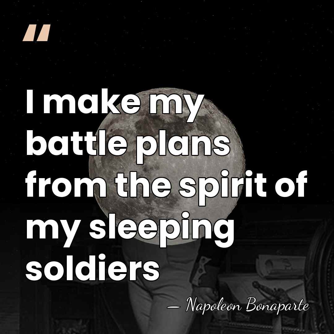 I make my battle plans from the spirit of my sleeping soldiers - Napoleon Bonaparte