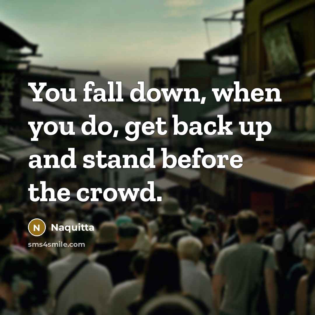 “You fall down, when you do, get back up and stand before the crowd.” quote by Naquitta