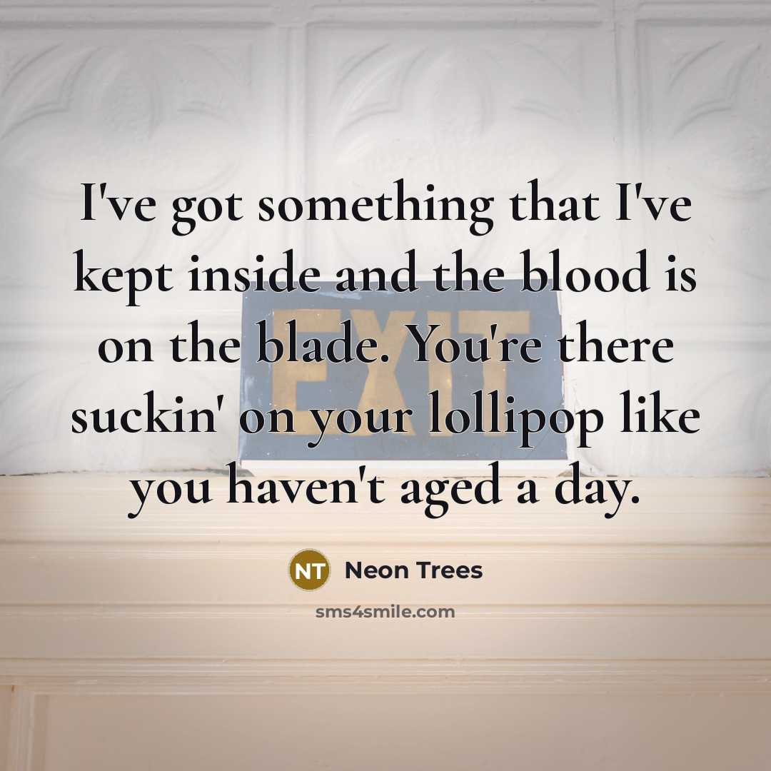 “I've got something that I've kept inside and the blood is on the blade. You're there suckin' on your lollipop like you haven't aged a day.” quote by Neon Trees