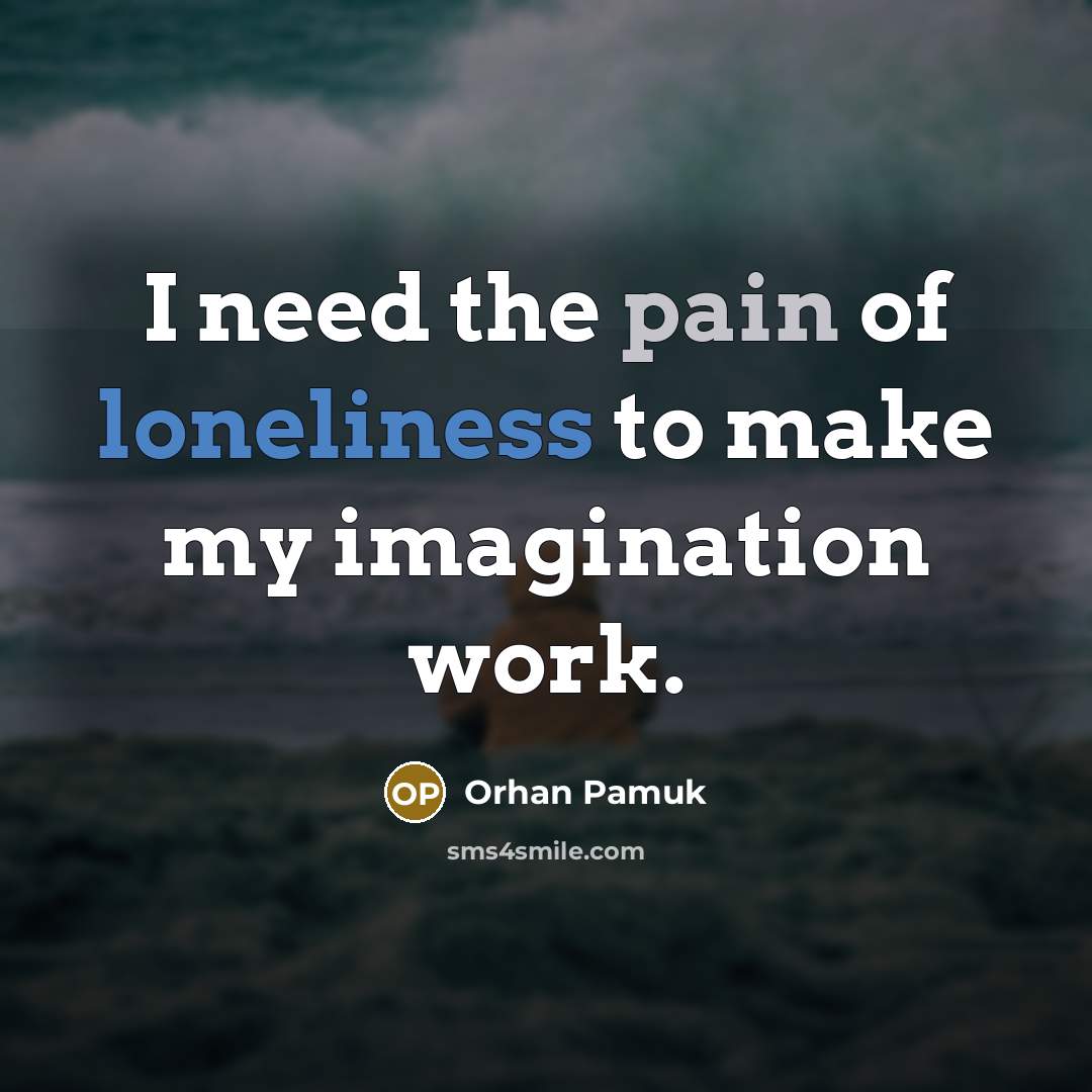 “I need the pain of loneliness to make my imagination…” quote by Orhan Pamuk