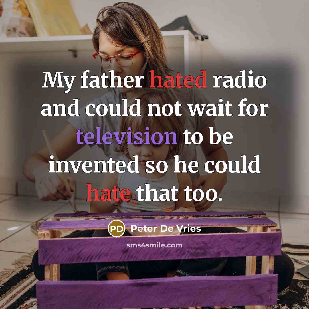“My father hated radio and could not wait for television to be invented so he could hate that too.” quote by Peter De Vries