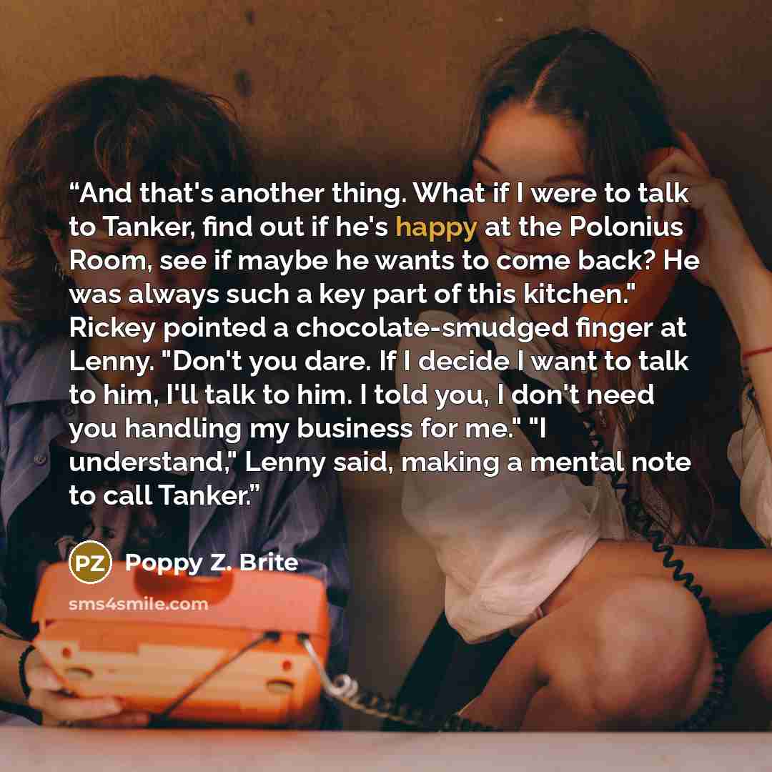 “And that's another thing. What if I were to talk to Tanker, find out if he's happy at the Polonius Room, see if maybe he wants to come back? He was always such a key part of this kitchen." Rickey pointed a chocolate-smudged finger at Lenny. "Don't you dare. If I decide I want to talk to him, I'll…” quote by Poppy Z. Brite