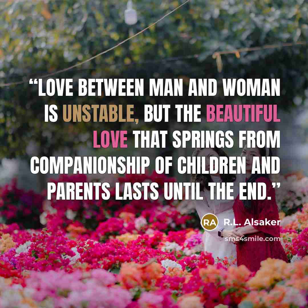 “Love between man and woman is unstable, but the beautiful love that springs from companionship of children and parents lasts until the end.” quote by R.L. Alsaker
