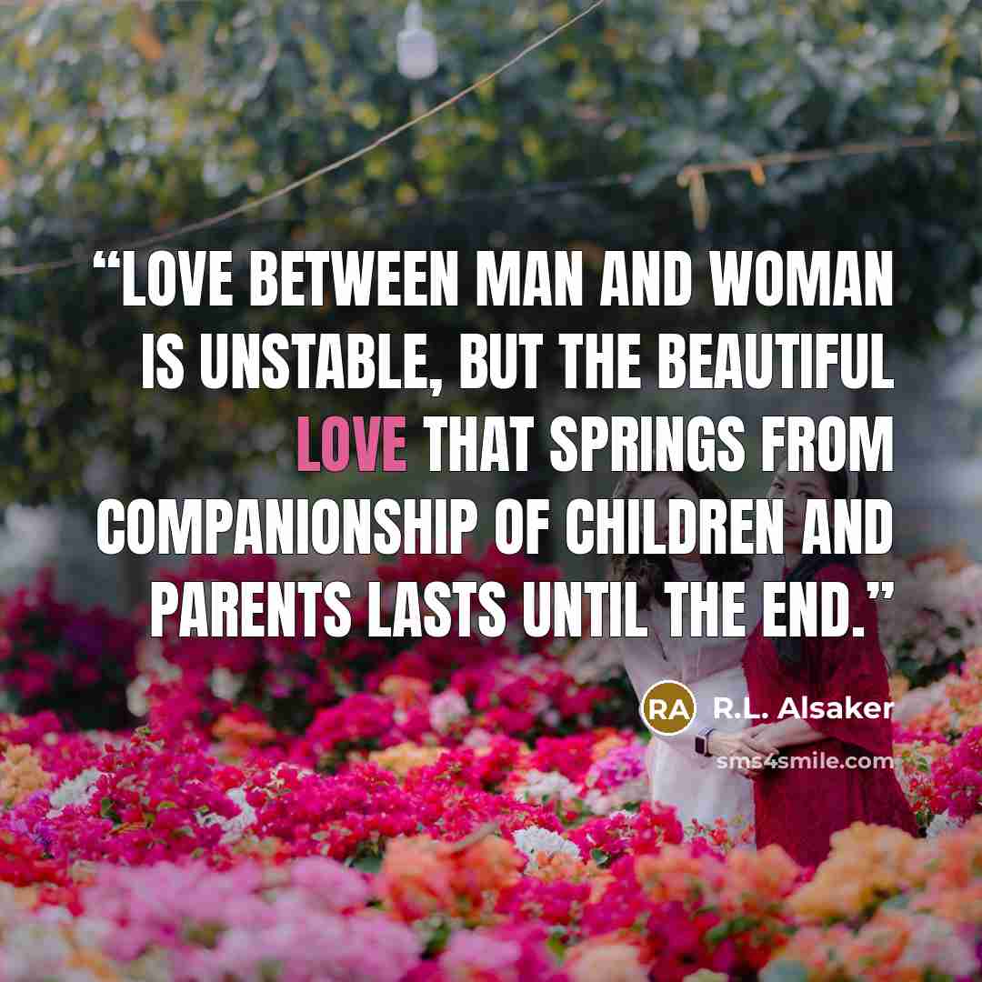 “Love between man and woman is unstable, but the beautiful love that springs from companionship of children and parents lasts until the end.” quote by R.L. Alsaker