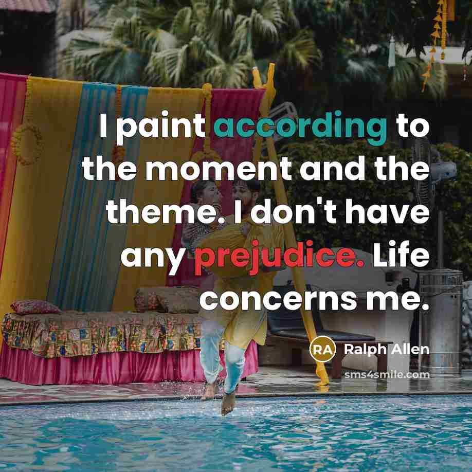 “I paint according to the moment and the theme. I don't have any prejudice. Life concerns me.” quote by Ralph Allen