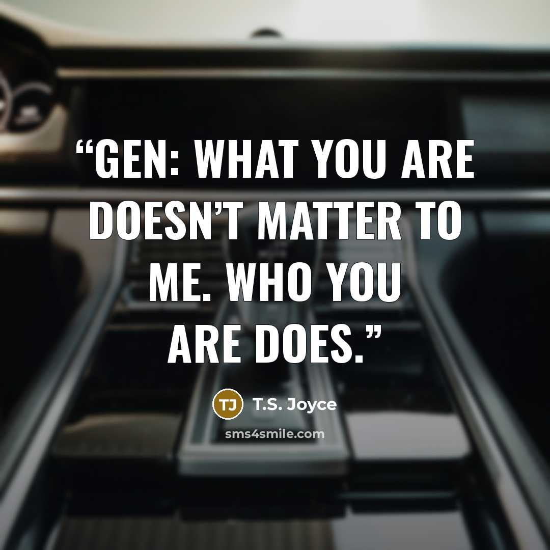 “GEN: What you are doesn’t matter to me. Who you are does.” quote by T.S. Joyce