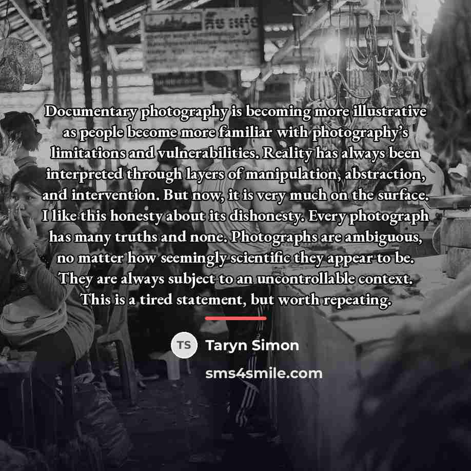 “Documentary photography is becoming more illustrative as people become more…” quote by Taryn Simon