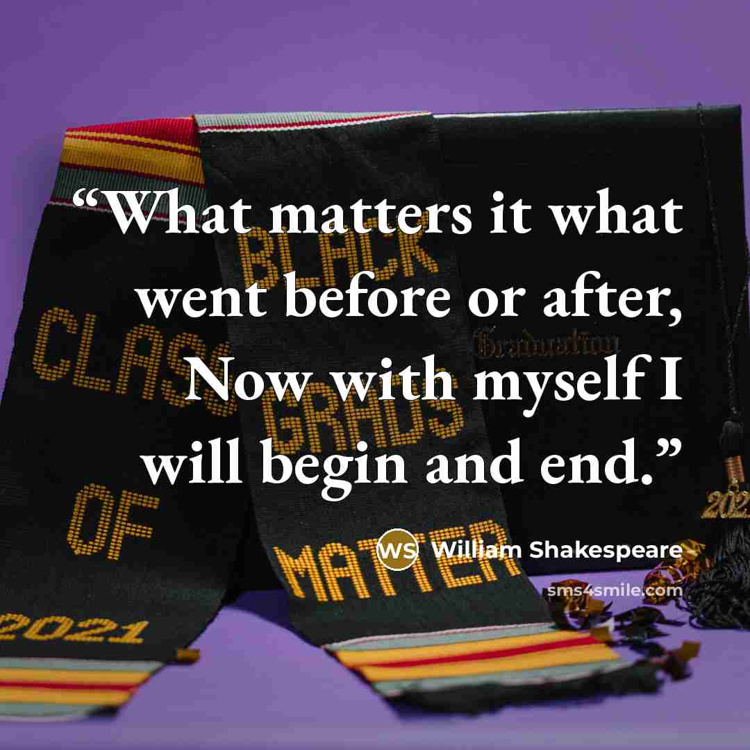 “What matters it what went before or after, Now with myself I will begin and end.” quote by William Shakespeare