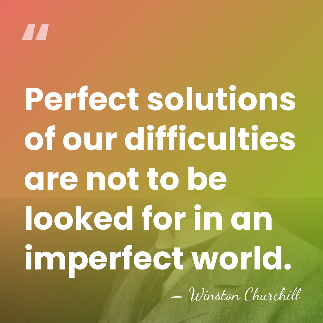 Perfect solutions of our difficulties are not to be looked for in&hellip; - Winston Churchill