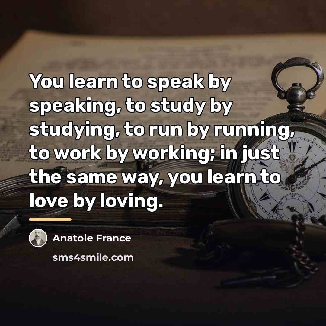 “You learn to speak by speaking, to study by studying,…” quote by Anatole France
