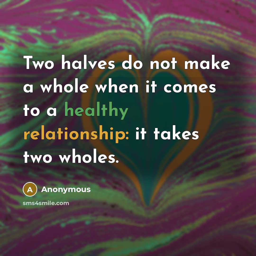“Two halves do not make a whole when it comes to a healthy relationship: it takes two wholes.” quote by Anonymous