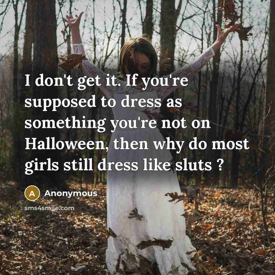 “I don't get it. If you're supposed to dress as something you're not on Halloween, then why do most girls still dress like sluts ?” quote by Anonymous
