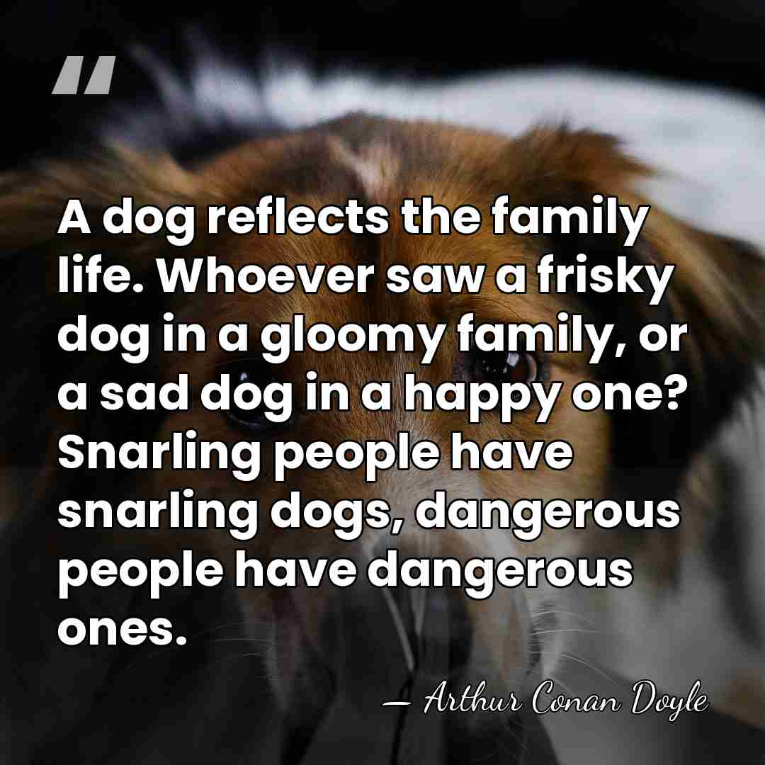 A dog reflects the family life. Whoever saw a frisky dog in&hellip; - Arthur Conan Doyle