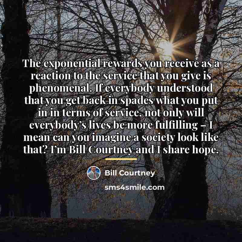 “The exponential rewards you receive as a reaction to the…” quote by Bill Courtney