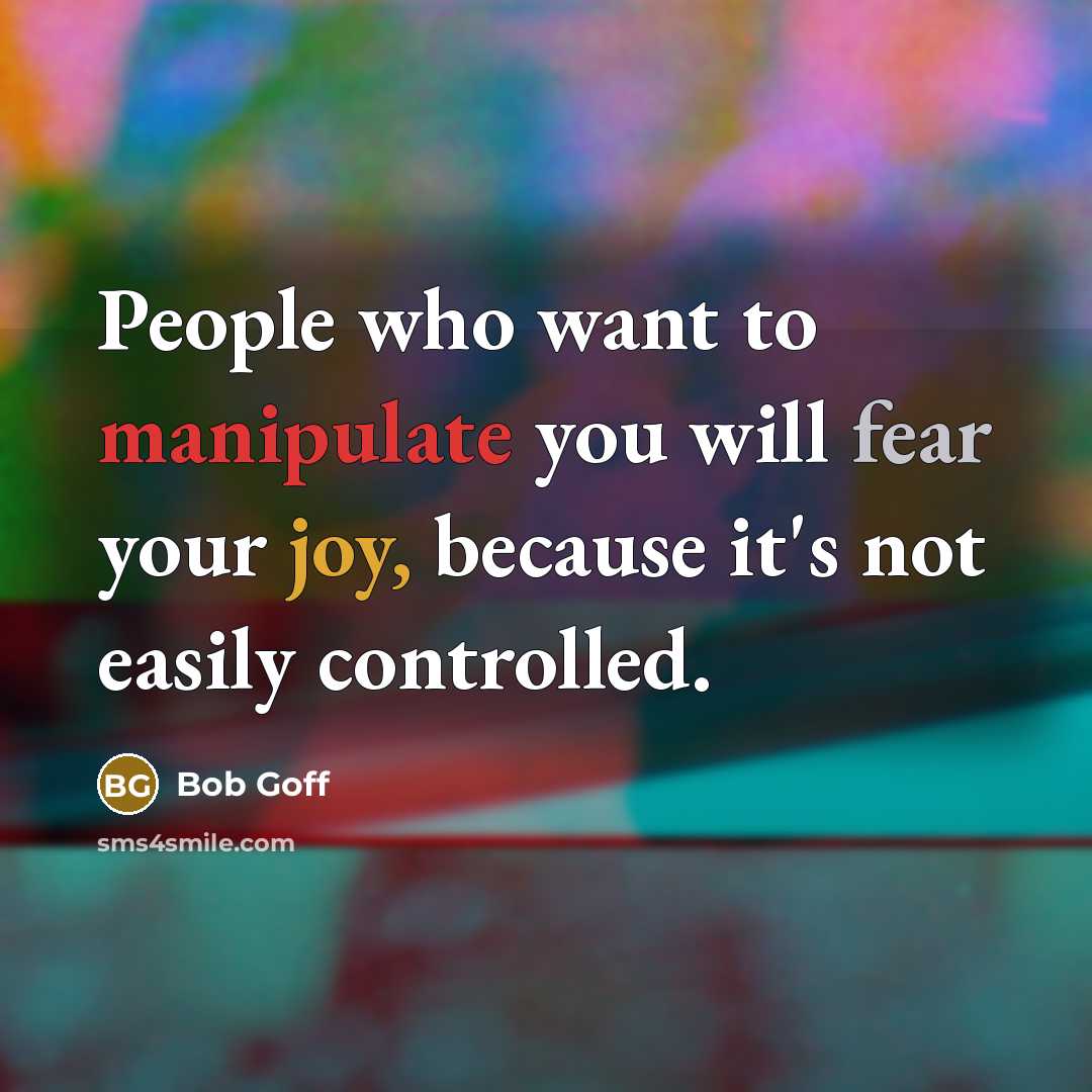“People who want to manipulate you will fear your joy,…” quote by Bob Goff