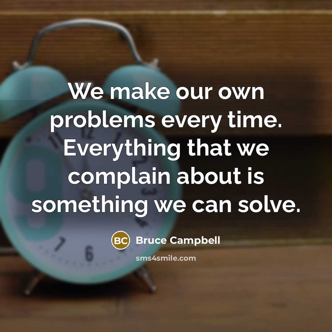 “We make our own problems every time. Everything that we complain about is something we can solve.” quote by Bruce Campbell
