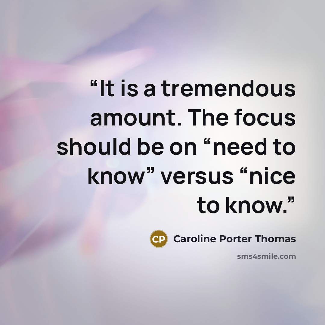 “It is a tremendous amount. The focus should be on “need to know” versus “nice to know.” quote by Caroline Porter Thomas