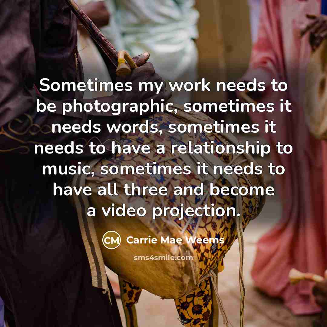 “Sometimes my work needs to be photographic, sometimes it needs…” quote by Carrie Mae Weems