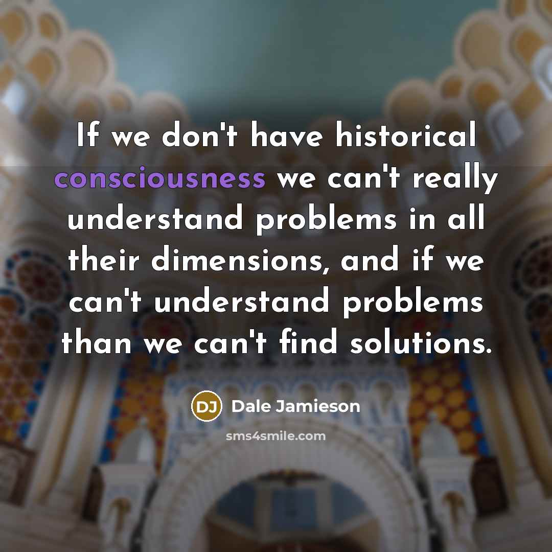 “If we don't have historical consciousness we can't really understand…” quote by Dale Jamieson