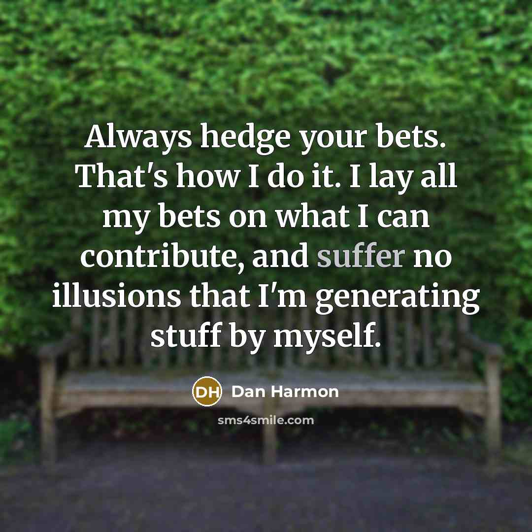 “Always hedge your bets. That's how I do it. I lay all my bets on what I can contribute, and suffer no illusions that I'm generating stuff by myself.” quote by Dan Harmon