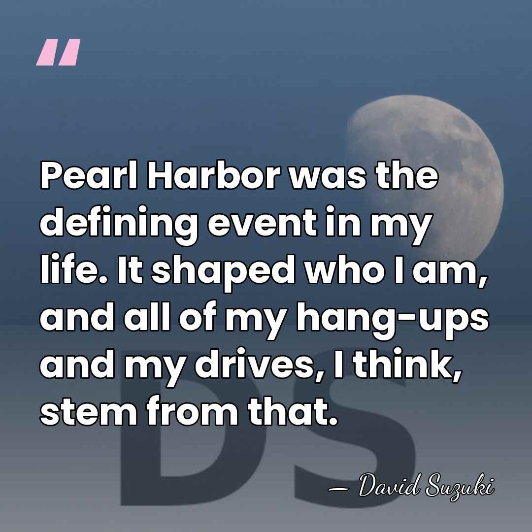 Pearl Harbor was the defining event in my life. It shaped who&hellip; - David Suzuki