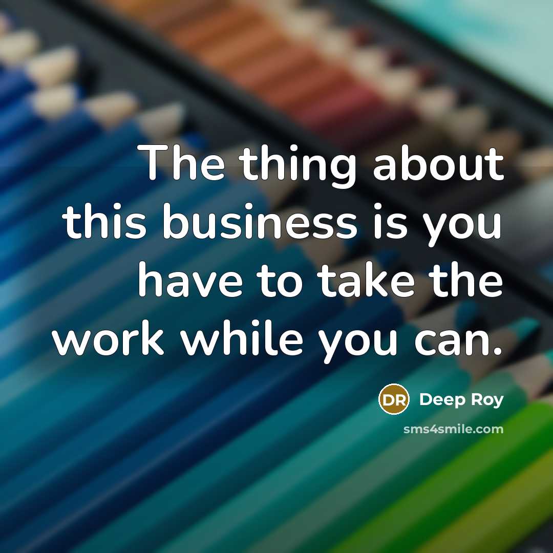 “The thing about this business is you have to take…” quote by Deep Roy