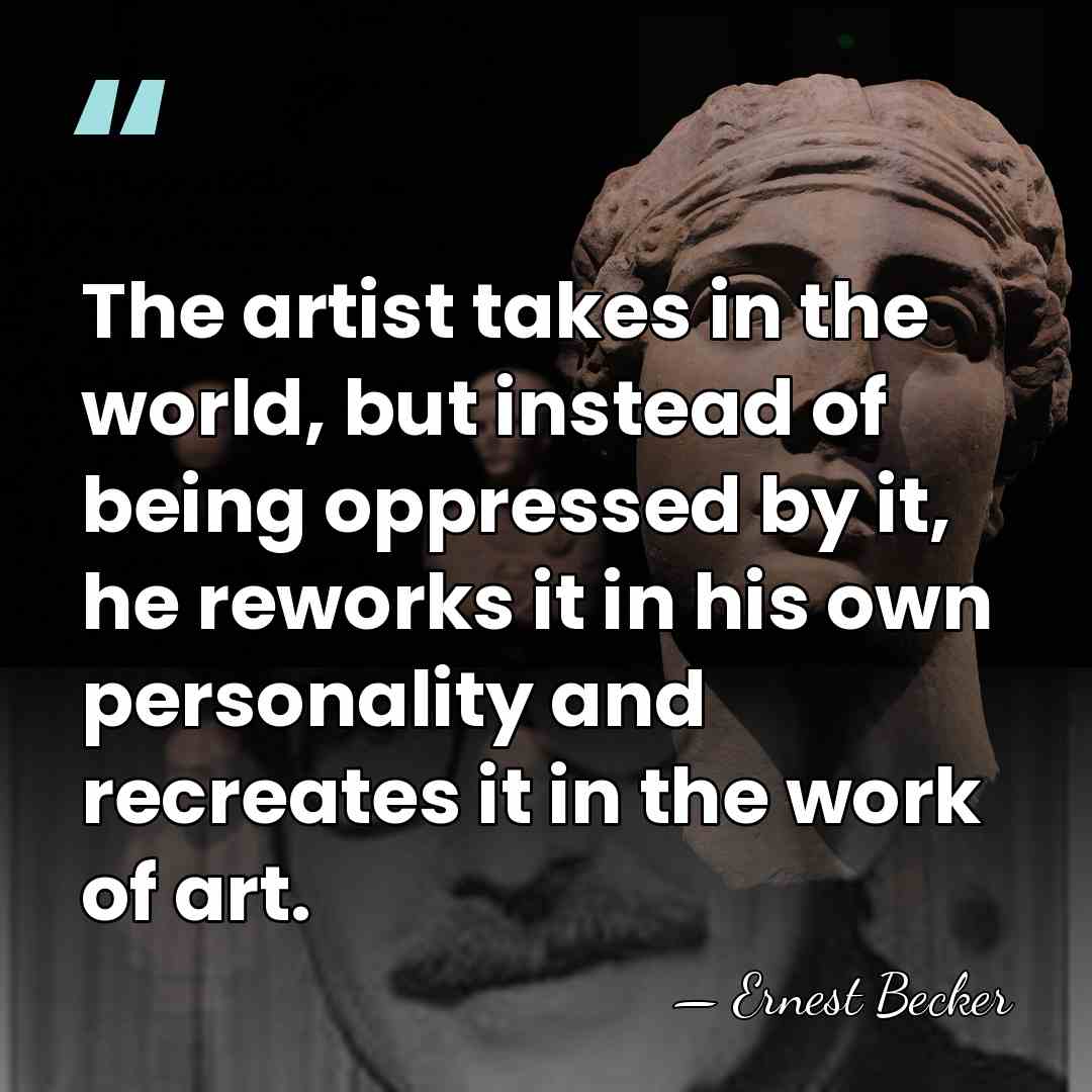 The artist takes in the world, but instead of being oppressed by&hellip; - Ernest Becker