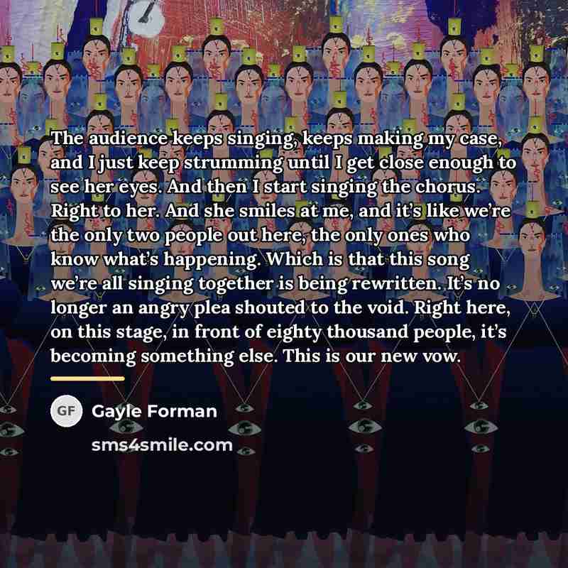 “The audience keeps singing, keeps making my case, and I…” quote by Gayle Forman