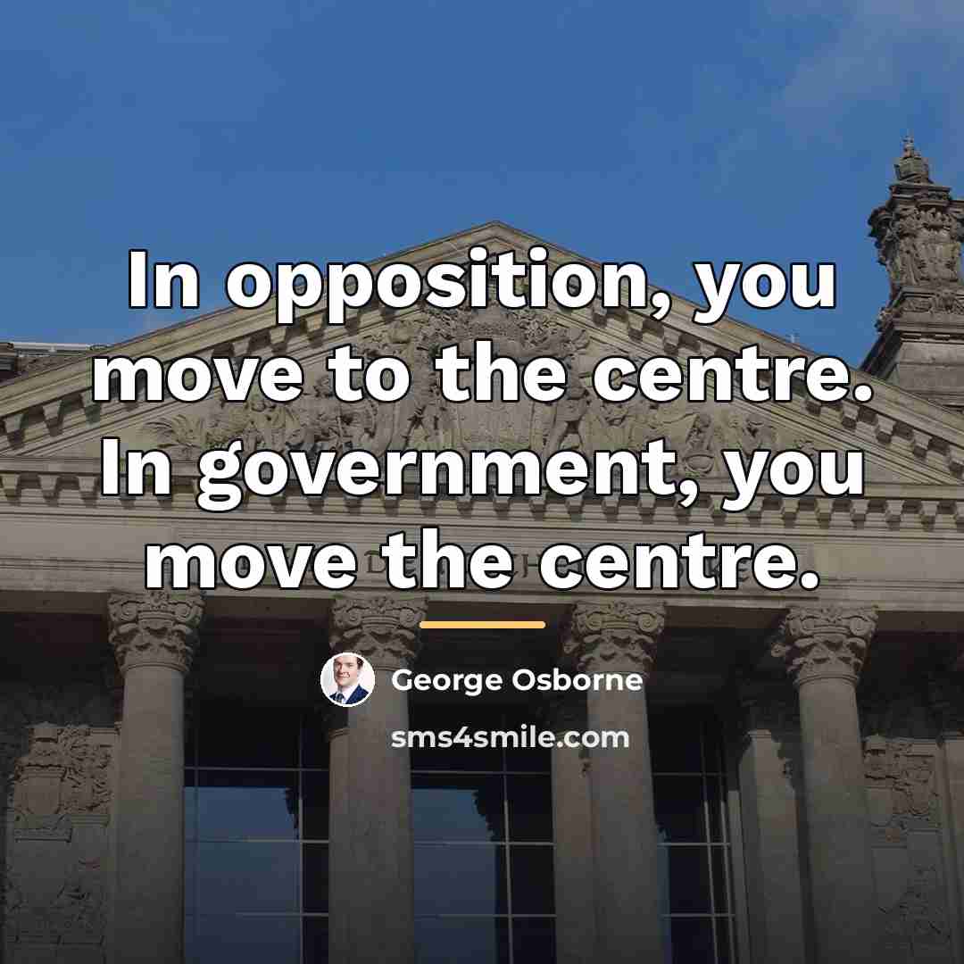 “In opposition, you move to the centre. In government, you…” quote by George Osborne