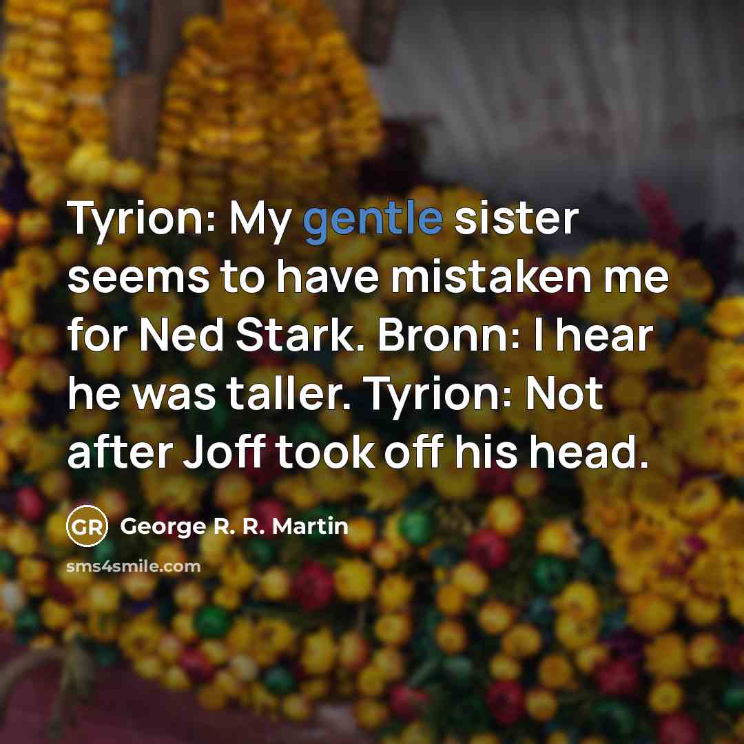 “Tyrion: My gentle sister seems to have mistaken me for Ned Stark. Bronn: I hear he was taller. Tyrion: Not after Joff took off his head.” quote by George R. R. Martin