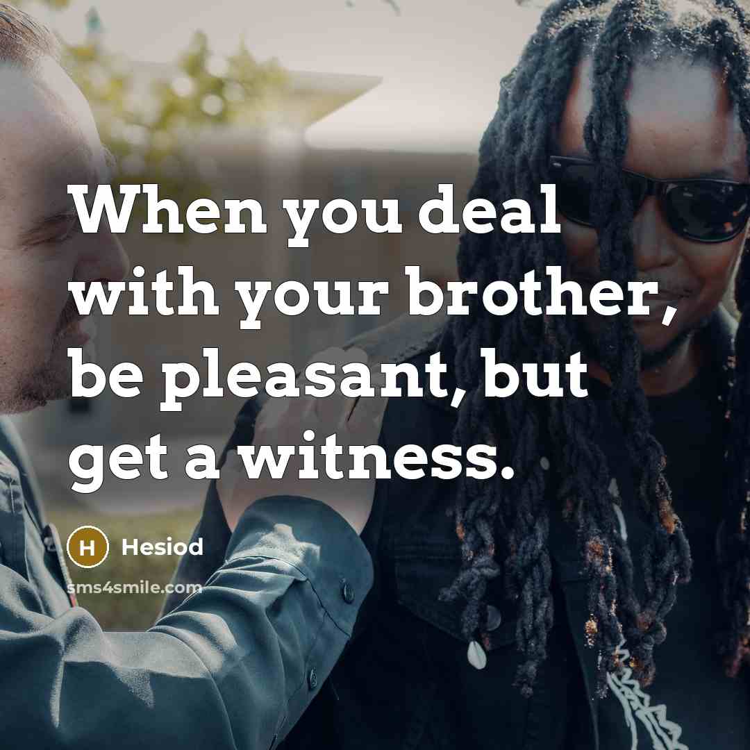 “When you deal with your brother, be pleasant, but get…” quote by Hesiod