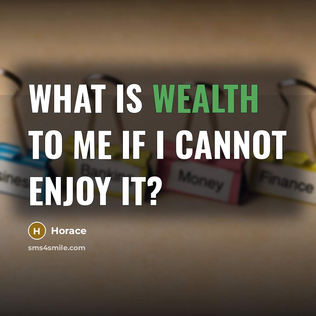 “What is wealth to me if I cannot enjoy it?…” quote by Horace