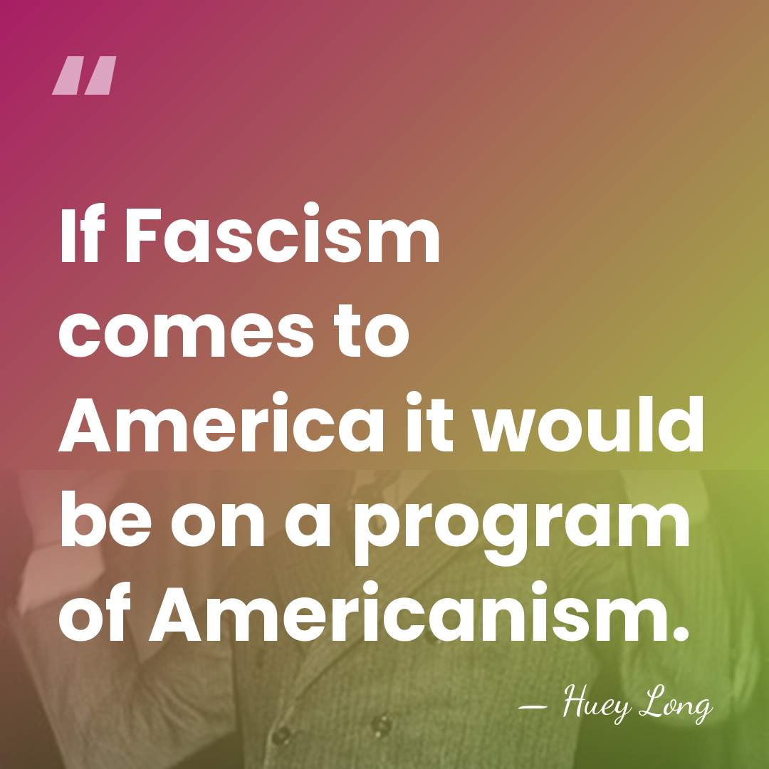 If Fascism comes to America it would be on a program of&hellip; - Huey Long