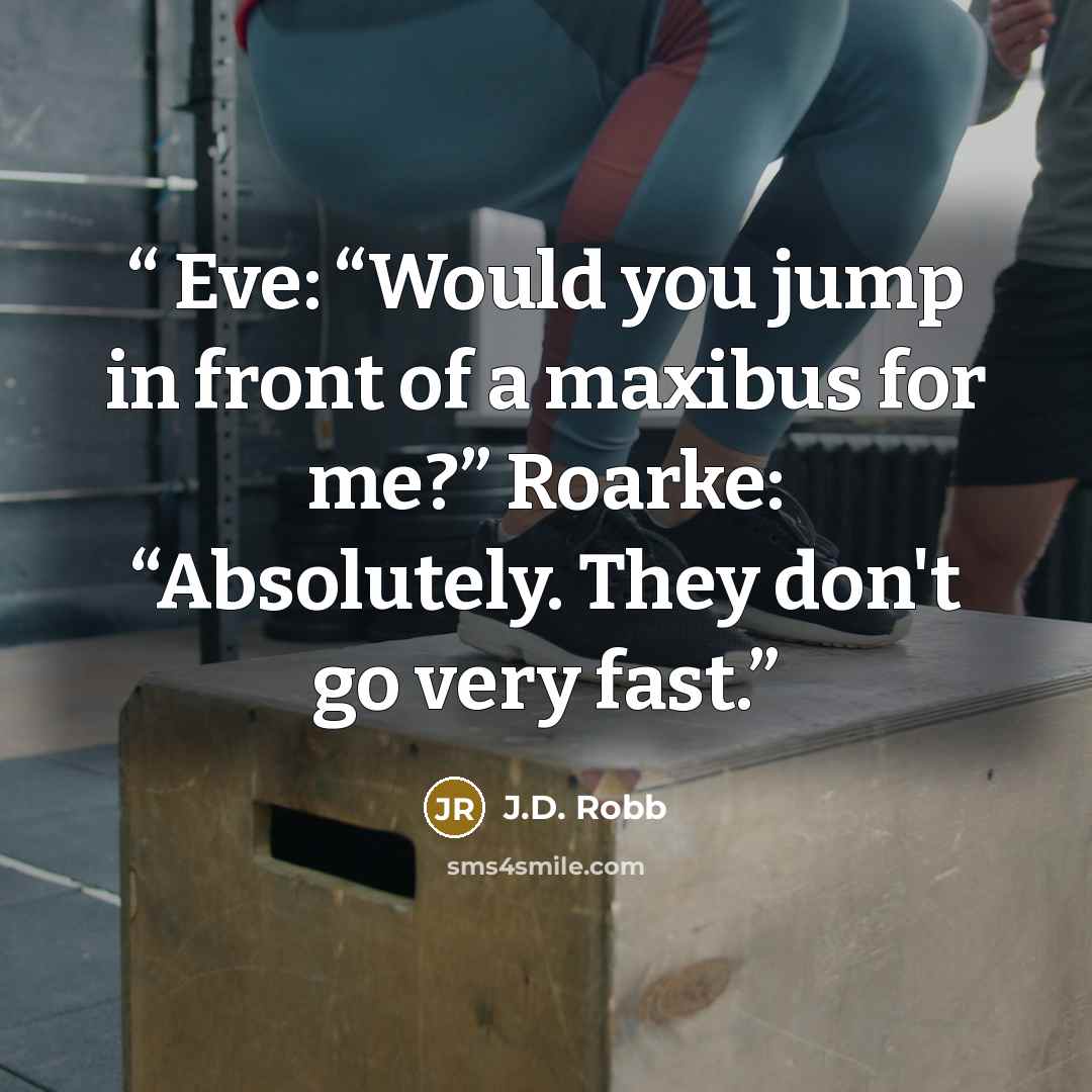 “Eve: “Would you jump in front of a maxibus for me?” Roarke: “Absolutely. They don't go very fast.” quote by J.D. Robb