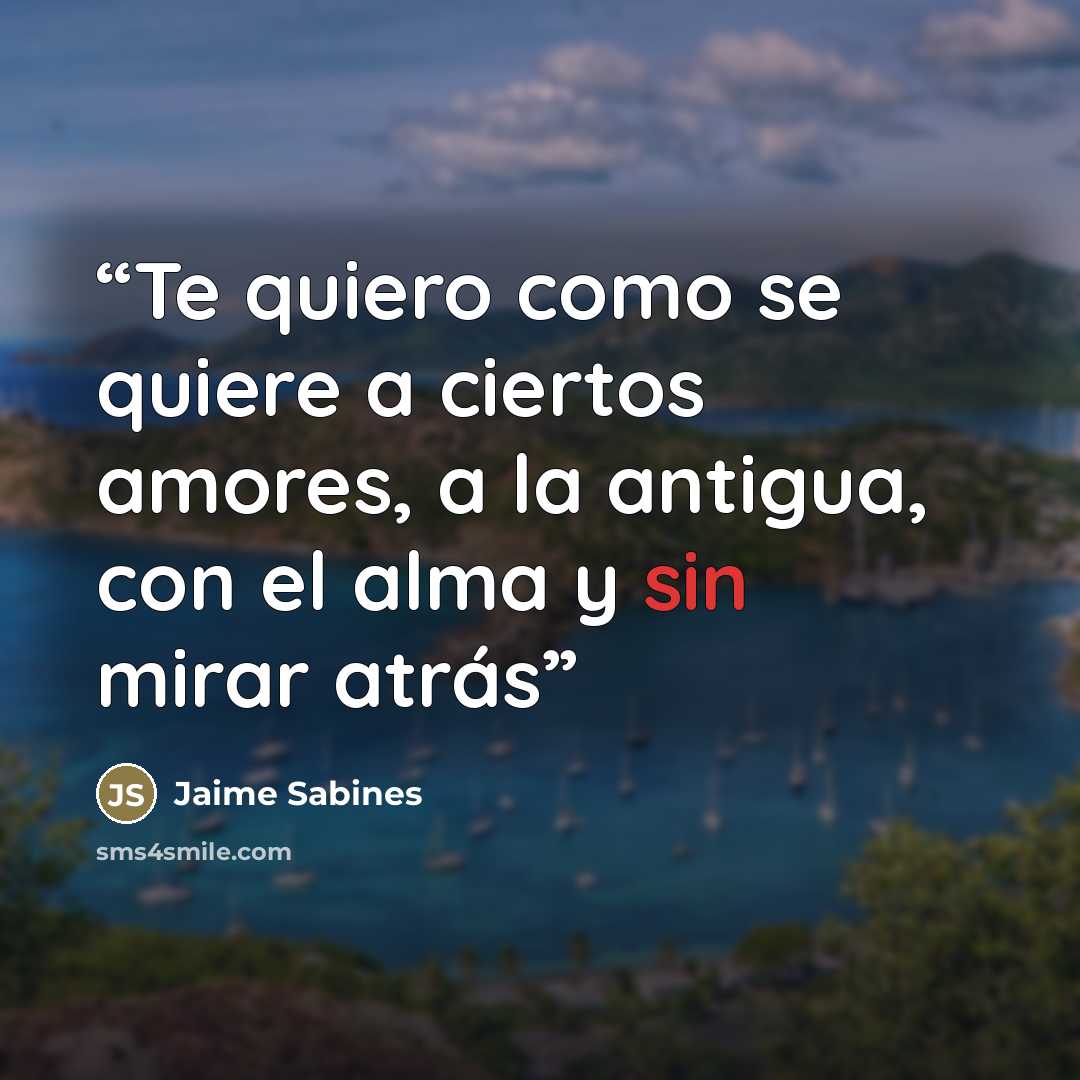 “Te quiero como se quiere a ciertos amores, a la antigua, con el alma y sin mirar atrás” quote by Jaime Sabines