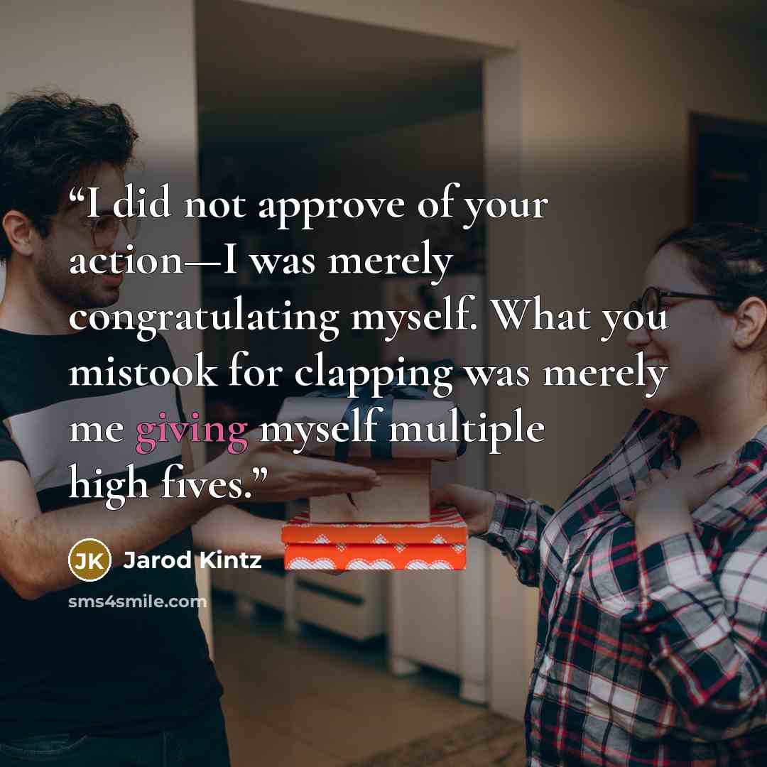“I did not approve of your action—I was merely congratulating myself. What you mistook for clapping was merely me giving myself multiple high fives.” quote by Jarod Kintz