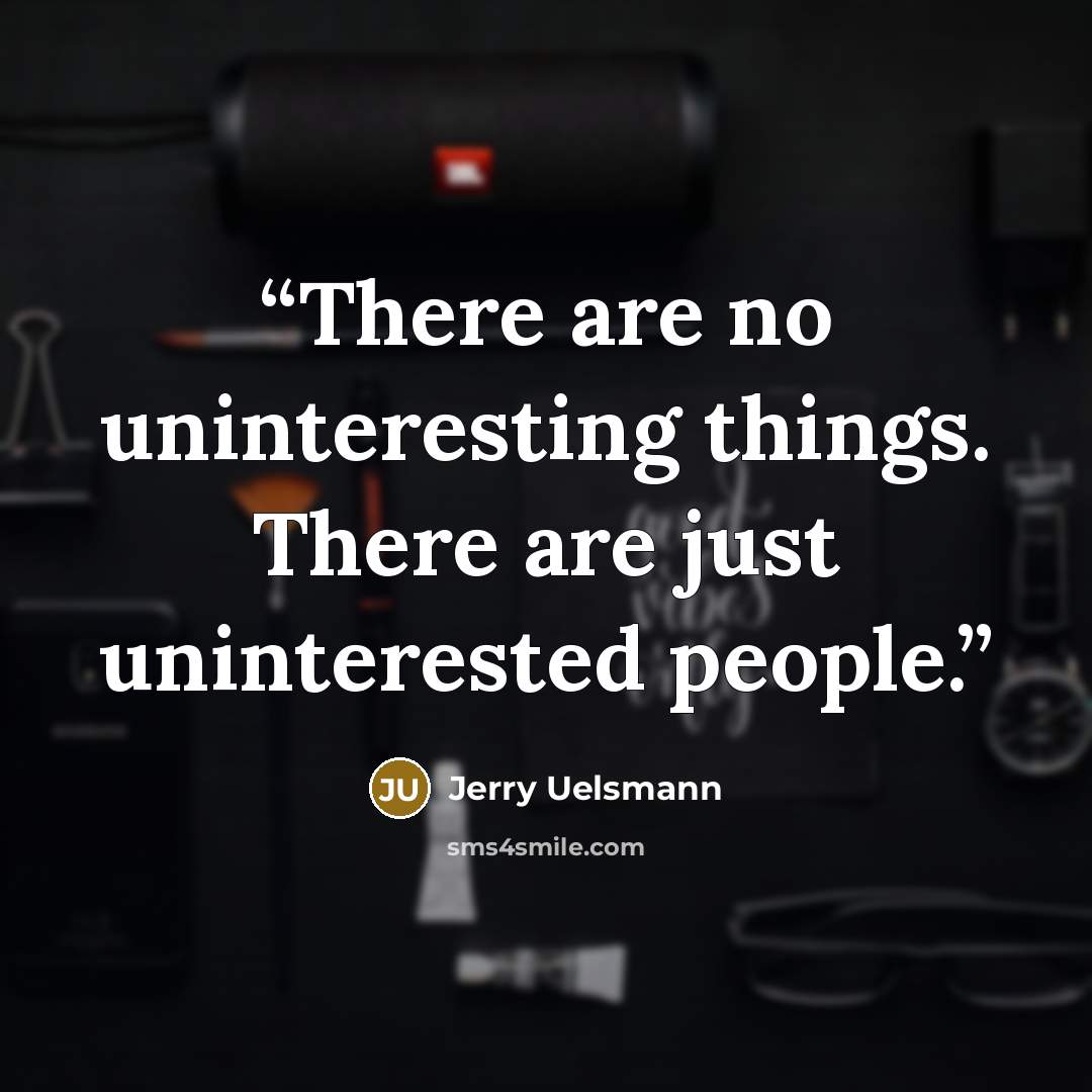 “There are no uninteresting things. There are just uninterested people.” quote by Jerry Uelsmann