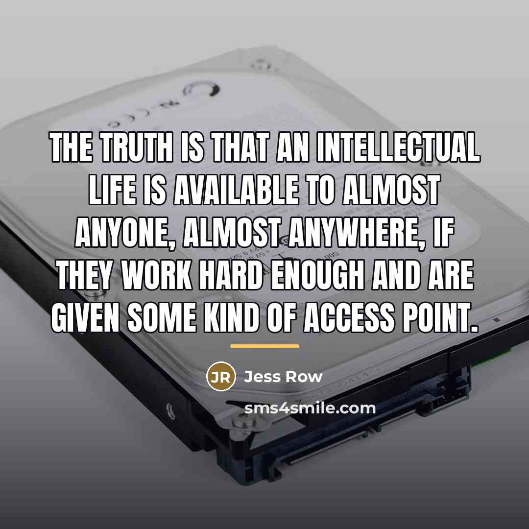 “The truth is that an intellectual life is available to…” quote by Jess Row