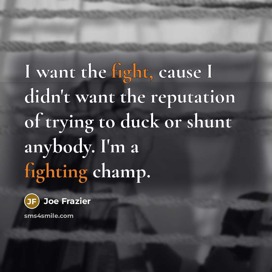 “I want the fight, cause I didn't want the reputation of trying to duck or shunt anybody. I'm a fighting champ.” quote by Joe Frazier