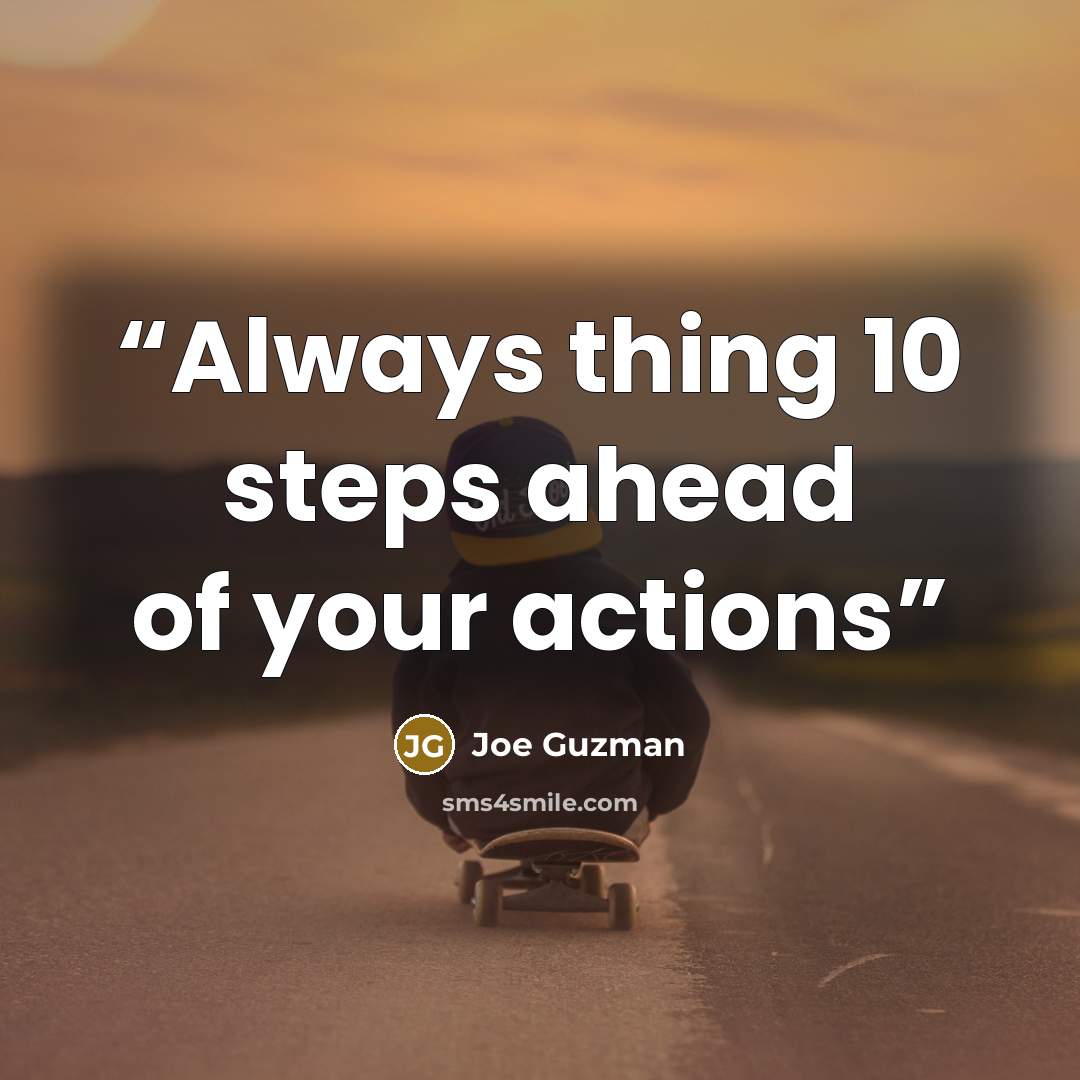 “Always thing 10 steps ahead of your actions” quote by Joe Guzman