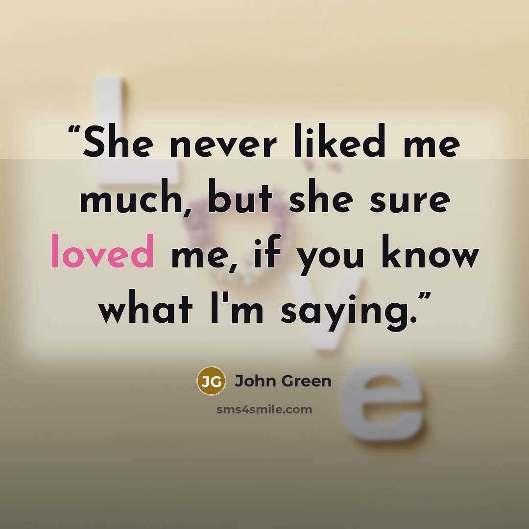 “She never liked me much, but she sure loved me, if you know what I'm saying.” quote by John Green