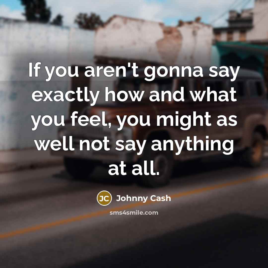 “If you aren't gonna say exactly how and what you feel, you might as well not say anything at all.” quote by Johnny Cash