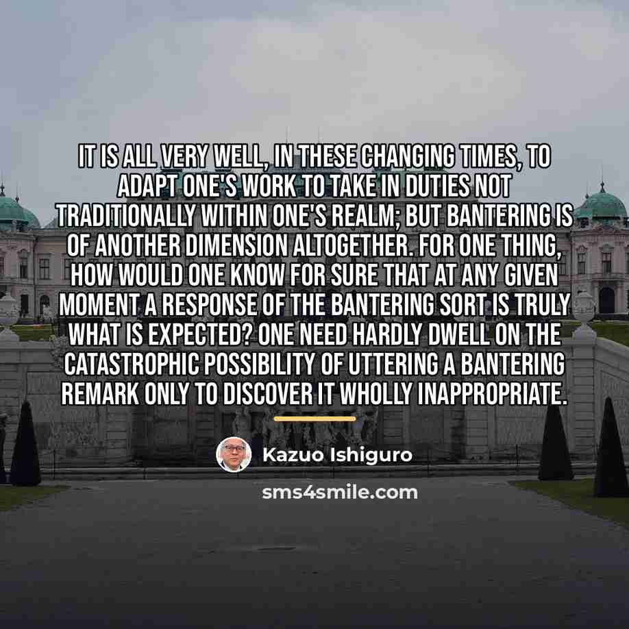 “It is all very well, in these changing times, to…” quote by Kazuo Ishiguro