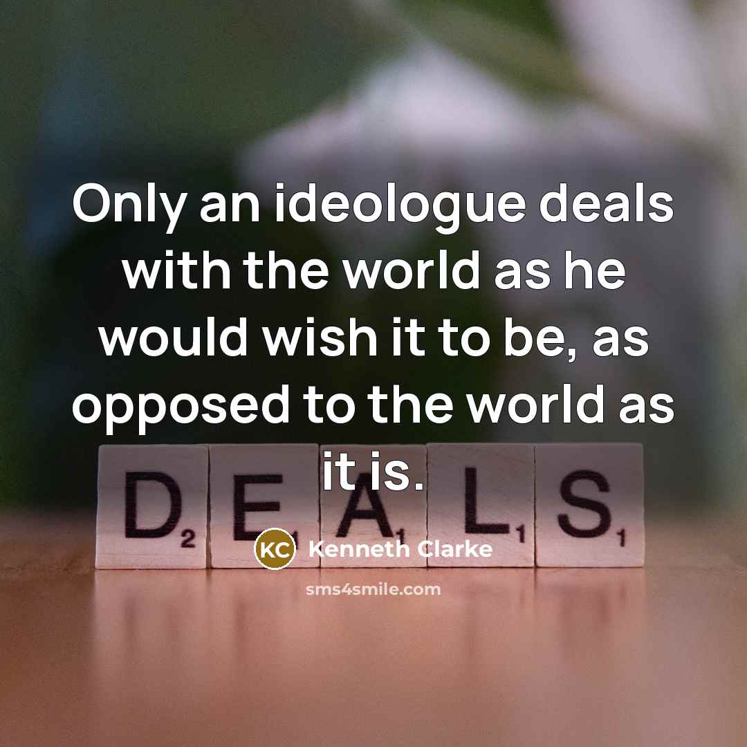 “Only an ideologue deals with the world as he would…” quote by Kenneth Clarke