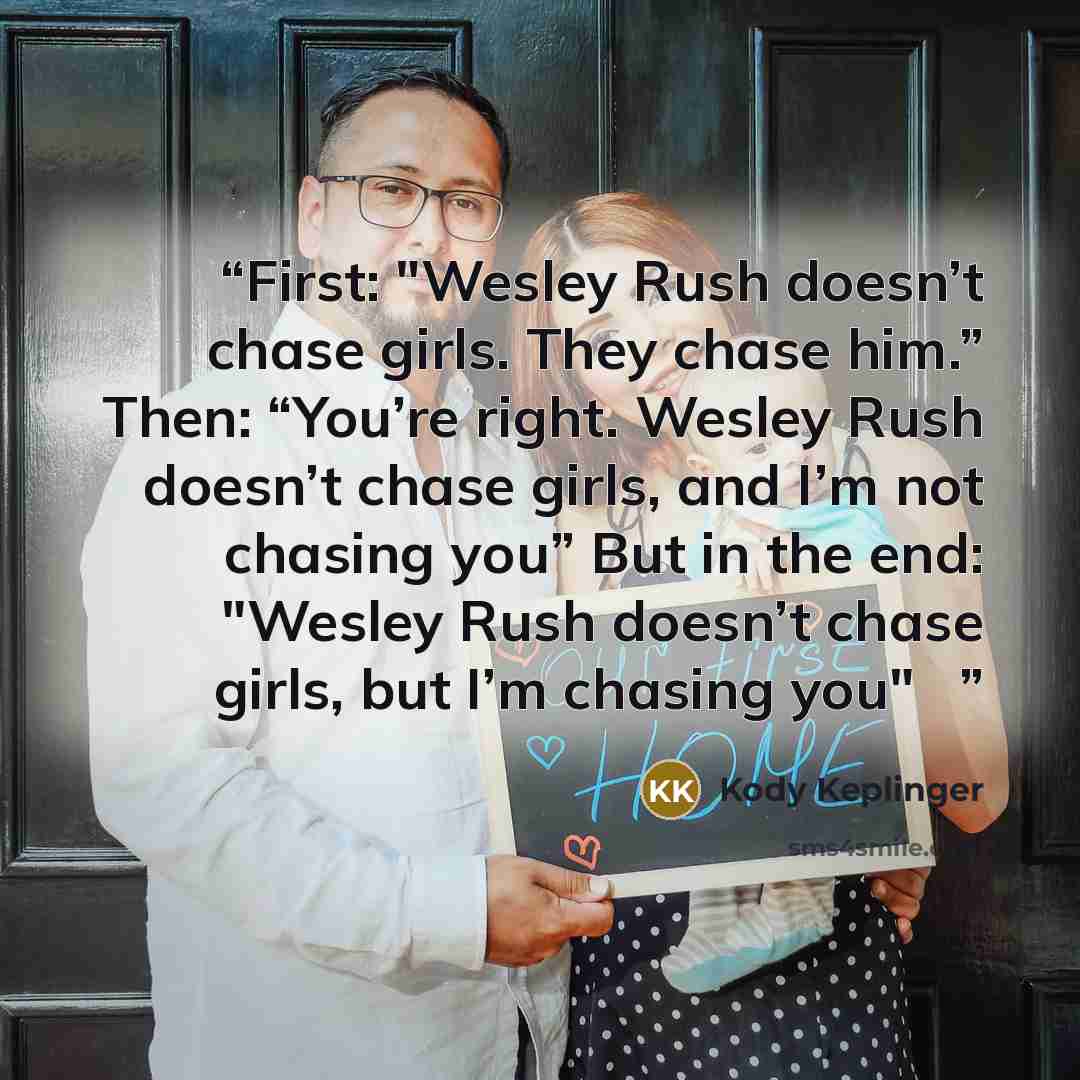 “First: "Wesley Rush doesn’t chase girls. They chase him.” Then: “You’re right. Wesley Rush doesn’t chase girls, and I’m not chasing you” But in the end: "Wesley Rush doesn’t chase girls, but I’m chasing you" ♥” quote by Kody Keplinger